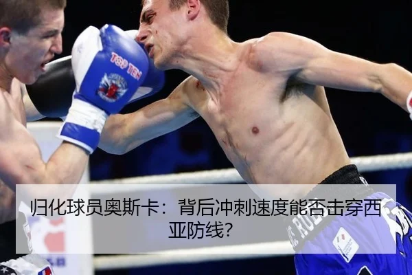 归化球员奥斯卡：背后冲刺速度能否击穿西亚防线？