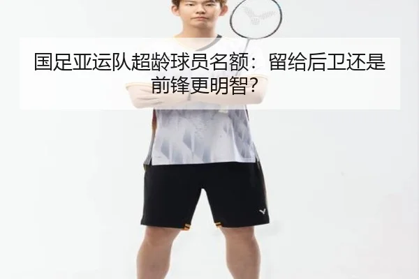 国足亚运队超龄球员名额：留给后卫还是前锋更明智？